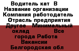 Водитель кат."ВCE › Название организации ­ Компания-работодатель › Отрасль предприятия ­ Другое › Минимальный оклад ­ 20 000 - Все города Работа » Вакансии   . Белгородская обл.